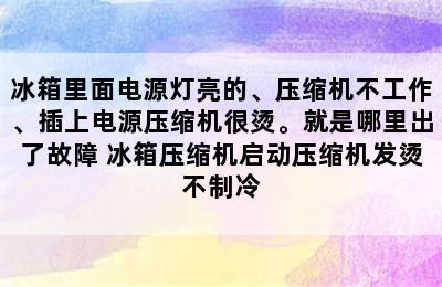 冰箱里面电源灯亮的、压缩机不工作、插上电源压缩机很烫。就是哪里出了故障 冰箱压缩机启动压缩机发烫不制冷